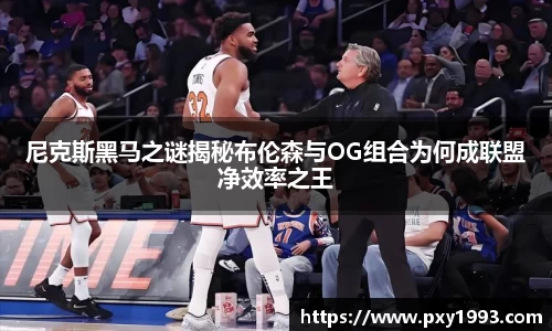 尼克斯黑马之谜揭秘布伦森与OG组合为何成联盟净效率之王